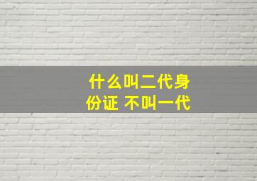 什么叫二代身份证 不叫一代